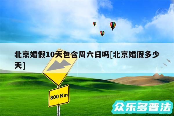 北京婚假10天包含周六日吗及北京婚假多少天