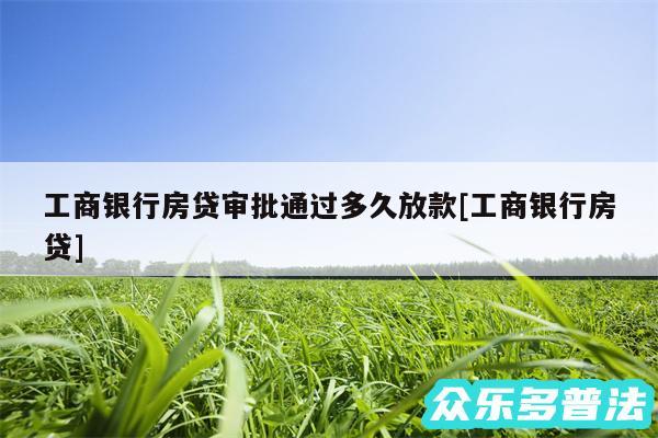 工商银行房贷审批通过多久放款及工商银行房贷