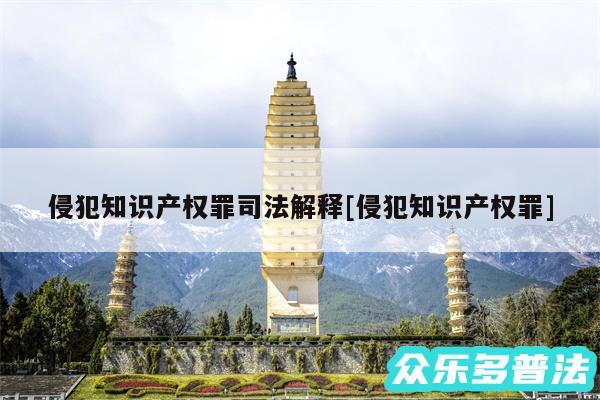 侵犯知识产权罪司法解释及侵犯知识产权罪