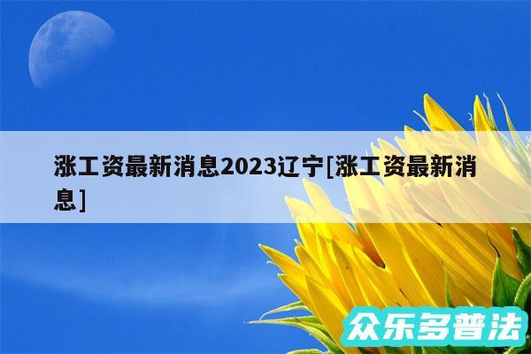 涨工资最新消息2024辽宁及涨工资最新消息