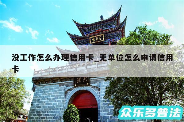 没工作怎么办理信用卡_无单位怎么申请信用卡