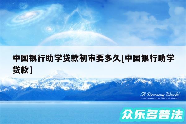 中国银行助学贷款初审要多久及中国银行助学贷款