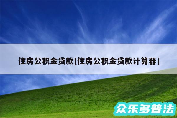 住房公积金贷款及住房公积金贷款计算器