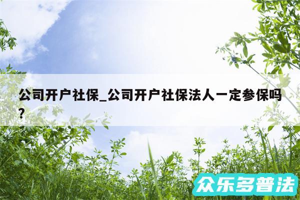 公司开户社保_公司开户社保法人一定参保吗?