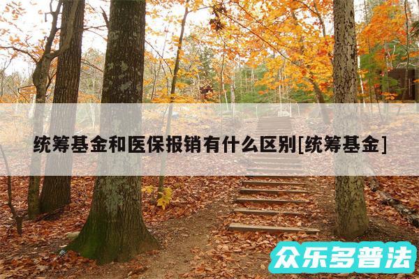 统筹基金和医保报销有什么区别及统筹基金