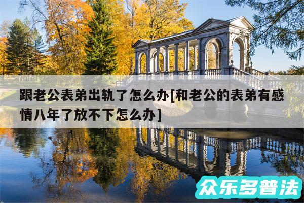 跟老公表弟出轨了怎么办及和老公的表弟有感情八年了放不下怎么办