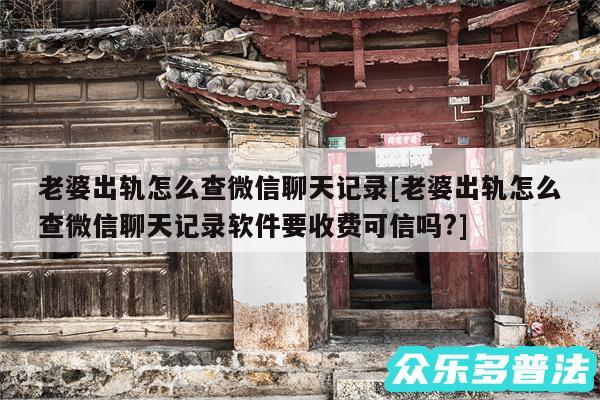 老婆出轨怎么查微信聊天记录及老婆出轨怎么查微信聊天记录软件要收费可信吗?