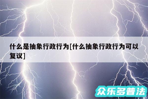 什么是抽象行政行为及什么抽象行政行为可以复议