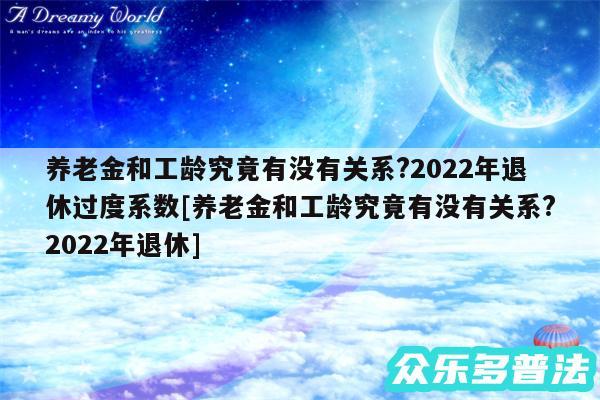 养老金和工龄究竟有没有关系?2024年退休过度系数及养老金和工龄究竟有没有关系?2024年退休