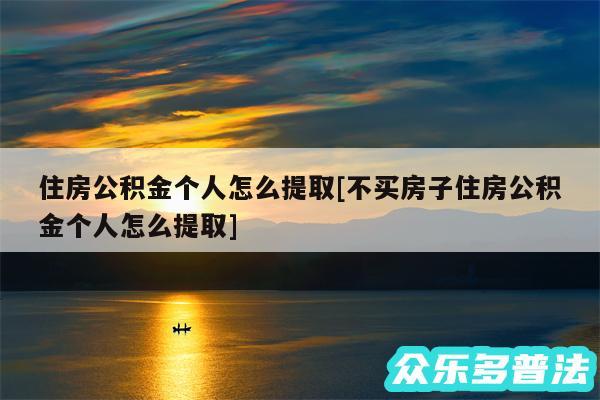 住房公积金个人怎么提取及不买房子住房公积金个人怎么提取