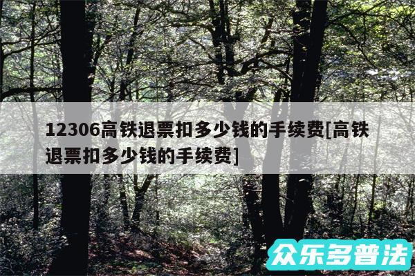 12306高铁退票扣多少钱的手续费及高铁退票扣多少钱的手续费