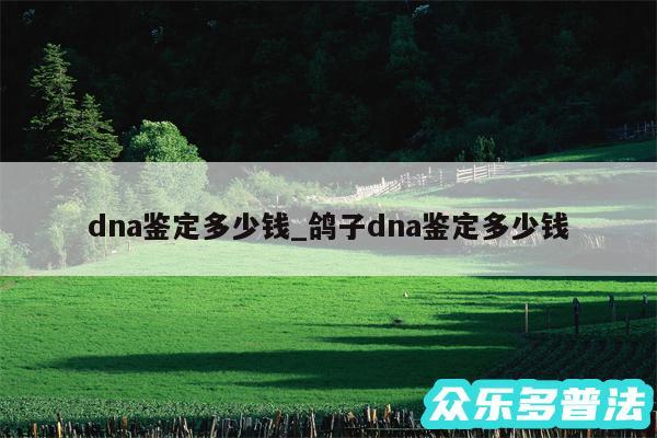 dna鉴定多少钱_鸽子dna鉴定多少钱