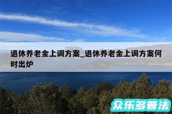 退休养老金上调方案_退休养老金上调方案何时出炉