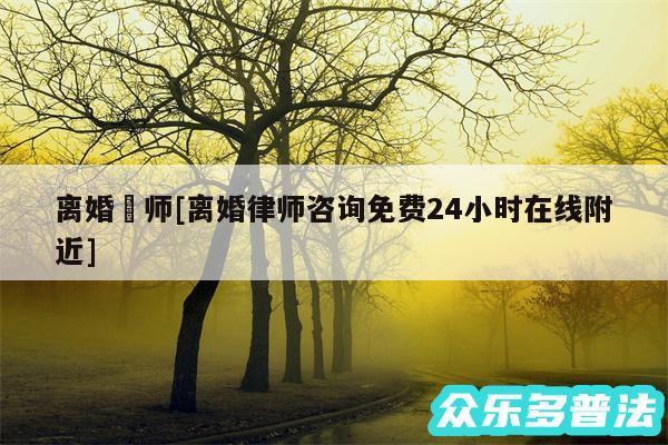 离婚侓师及离婚律师咨询免费24小时在线附近