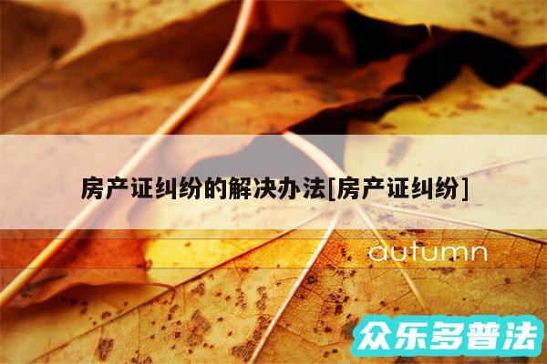 房产证纠纷的解决办法及房产证纠纷