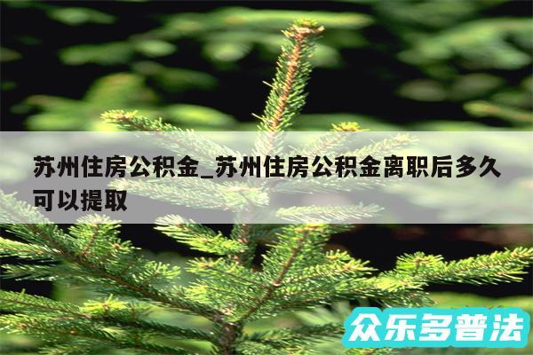 苏州住房公积金_苏州住房公积金离职后多久可以提取