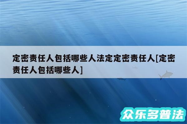 定密责任人包括哪些人法定定密责任人及定密责任人包括哪些人