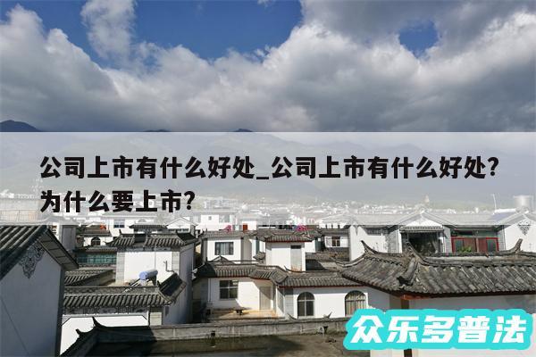 公司上市有什么好处_公司上市有什么好处?为什么要上市?