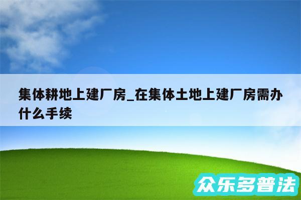 集体耕地上建厂房_在集体土地上建厂房需办什么手续