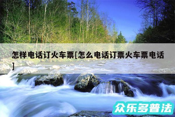 怎样电话订火车票及怎么电话订票火车票电话