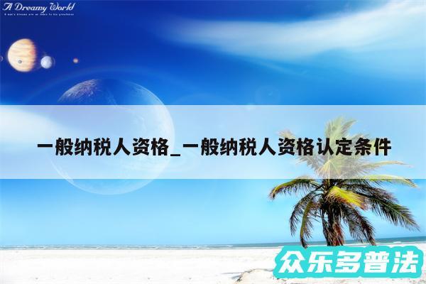 一般纳税人资格_一般纳税人资格认定条件