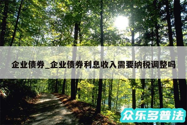 企业债券_企业债券利息收入需要纳税调整吗