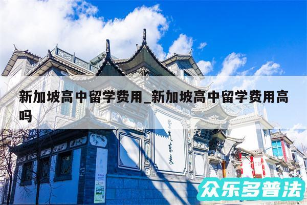 新加坡高中留学费用_新加坡高中留学费用高吗