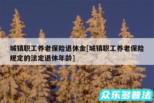 城镇职工养老保险退休金及城镇职工养老保险规定的法定退休年龄