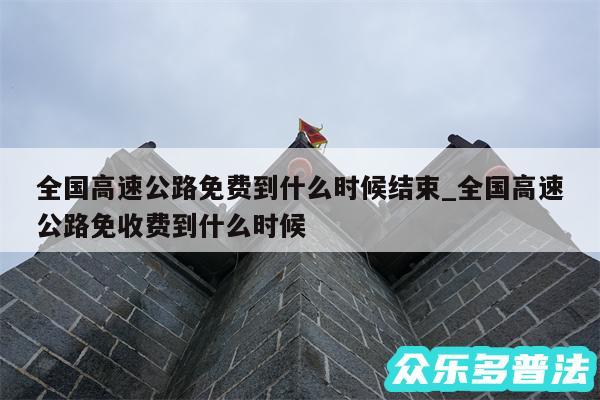 全国高速公路免费到什么时候结束_全国高速公路免收费到什么时候