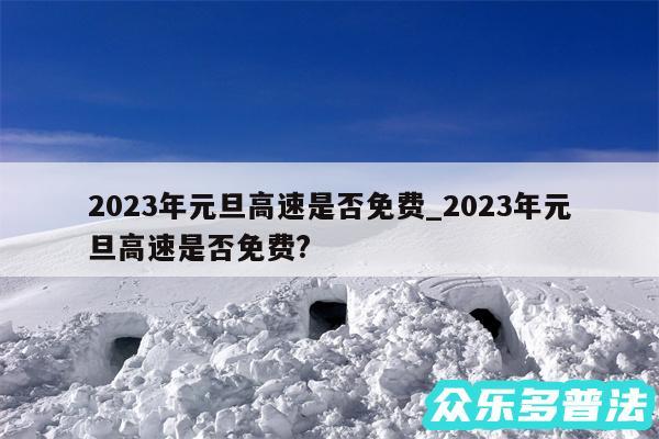 2024年元旦高速是否免费_2024年元旦高速是否免费?