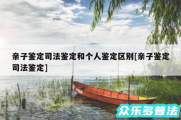 亲子鉴定司法鉴定和个人鉴定区别及亲子鉴定司法鉴定
