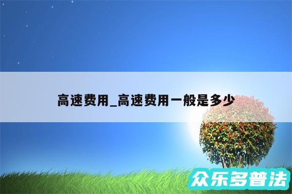 高速费用_高速费用一般是多少