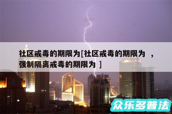 社区戒毒的期限为及社区戒毒的期限为  ,强制隔离戒毒的期限为 