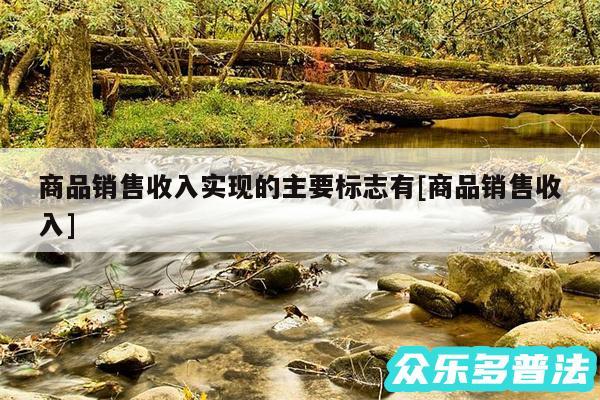 商品销售收入实现的主要标志有及商品销售收入