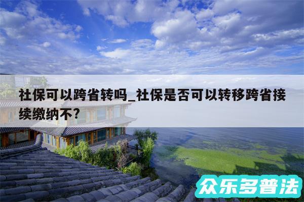 社保可以跨省转吗_社保是否可以转移跨省接续缴纳不?