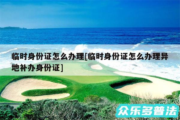 临时身份证怎么办理及临时身份证怎么办理异地补办身份证
