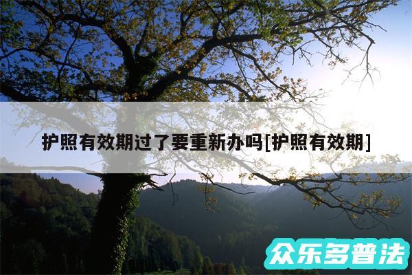 护照有效期过了要重新办吗及护照有效期