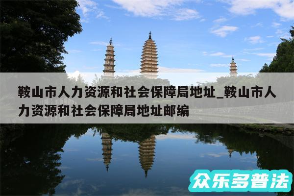 鞍山市人力资源和社会保障局地址_鞍山市人力资源和社会保障局地址邮编