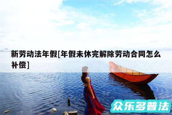 新劳动法年假及年假未休完解除劳动合同怎么补偿