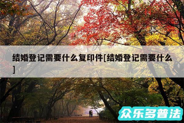 结婚登记需要什么复印件及结婚登记需要什么