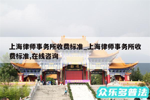 上海律师事务所收费标准_上海律师事务所收费标准,在线咨询