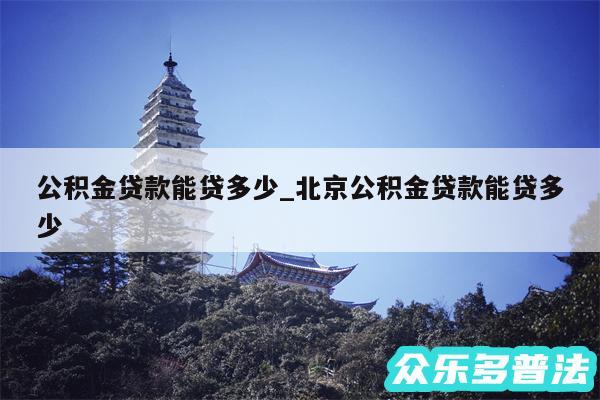 公积金贷款能贷多少_北京公积金贷款能贷多少