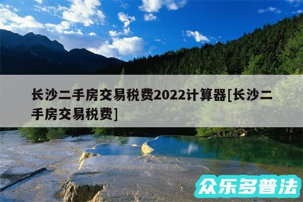 长沙二手房交易税费2024计算器及长沙二手房交易税费