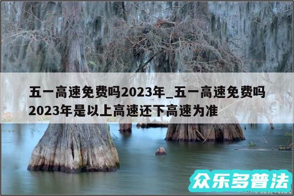 五一高速免费吗2024年_五一高速免费吗2024年是以上高速还下高速为准