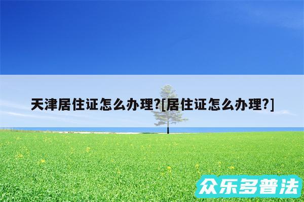 天津居住证怎么办理?及居住证怎么办理?