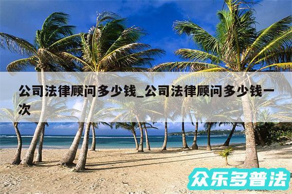 公司法律顾问多少钱_公司法律顾问多少钱一次