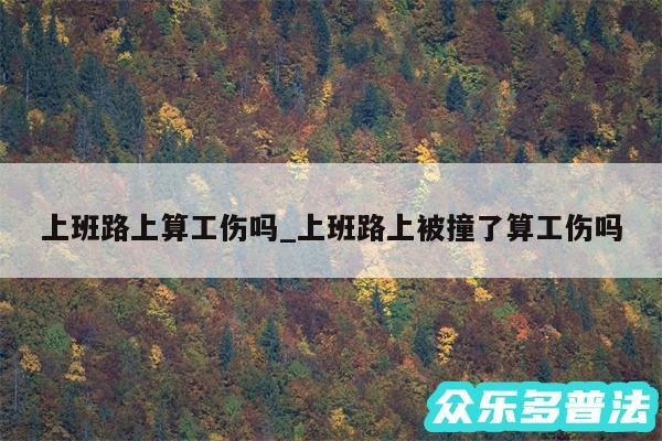 上班路上算工伤吗_上班路上被撞了算工伤吗