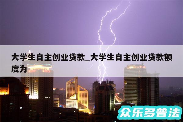 大学生自主创业贷款_大学生自主创业贷款额度为