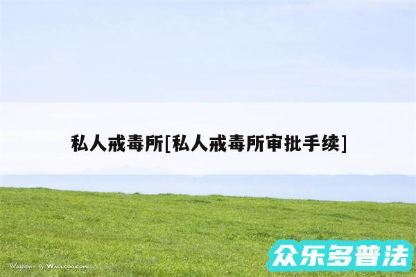 私人戒毒所及私人戒毒所审批手续