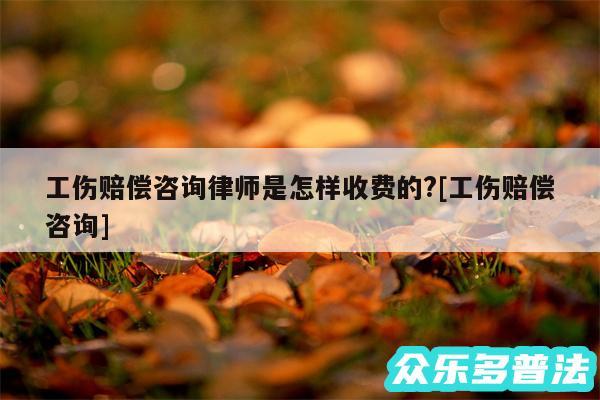 工伤赔偿咨询律师是怎样收费的?及工伤赔偿咨询